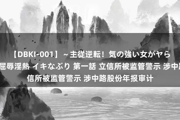 【DBKI-001】～主従逆転！気の強い女がヤられる瞬間～ 極 屈辱淫熱 イキなぶり 第一話 立信所被监管警示 涉中路股份年报审计