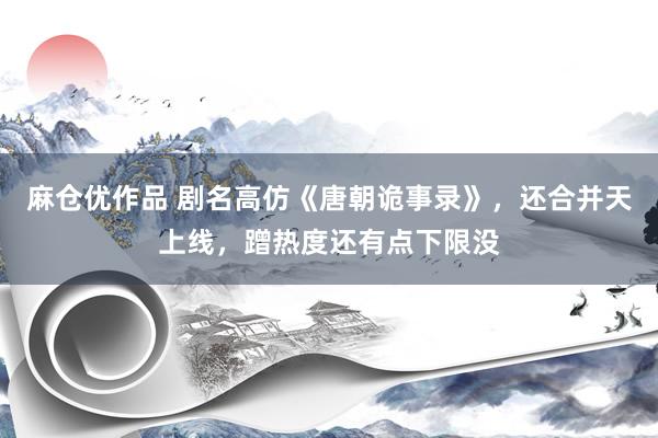 麻仓优作品 剧名高仿《唐朝诡事录》，还合并天上线，蹭热度还有点下限没