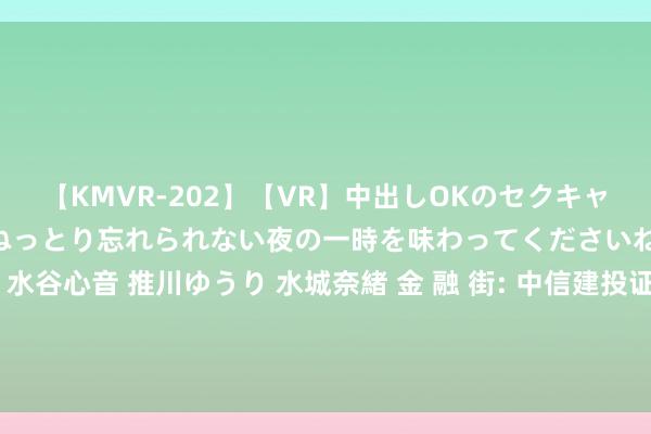 【KMVR-202】【VR】中出しOKのセクキャバにようこそ◆~濃密ねっとり忘れられない夜の一時を味わってくださいね◆~ 波多野結衣 AIKA 水谷心音 推川ゆうり 水城奈緒 金 融 街: 中信建投证券股份有限公司对于金融街控股股份有限公司监事变动的临时受托管制事务禀报