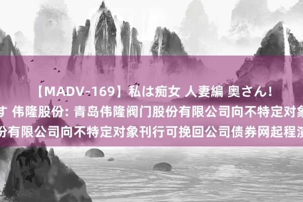 【MADV-169】私は痴女 人妻編 奥さん!股間の刺激が強すぎです 伟隆股份: 青岛伟隆阀门股份有限公司向不特定对象刊行可挽回公司债券网起程演公告