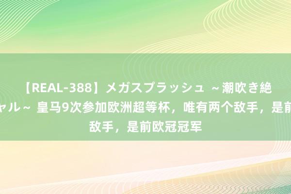 【REAL-388】メガスプラッシュ ～潮吹き絶頂スペシャル～ 皇马9次参加欧洲超等杯，唯有两个敌手，是前欧冠冠军