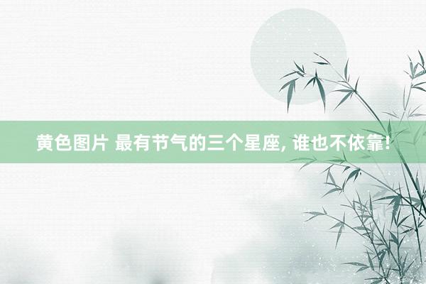 黄色图片 最有节气的三个星座， 谁也不依靠!