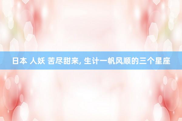 日本 人妖 苦尽甜来， 生计一帆风顺的三个星座
