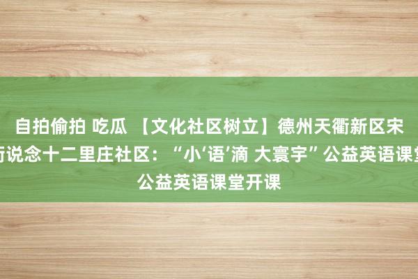 自拍偷拍 吃瓜 【文化社区树立】德州天衢新区宋官屯街说念十二里庄社区：“小‘语’滴 大寰宇”公益英语课堂开课