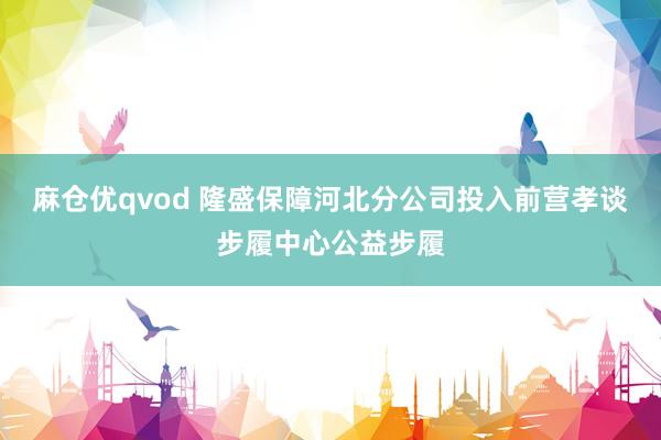 麻仓优qvod 隆盛保障河北分公司投入前营孝谈步履中心公益步履