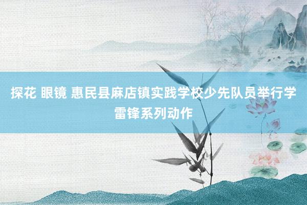 探花 眼镜 惠民县麻店镇实践学校少先队员举行学雷锋系列动作