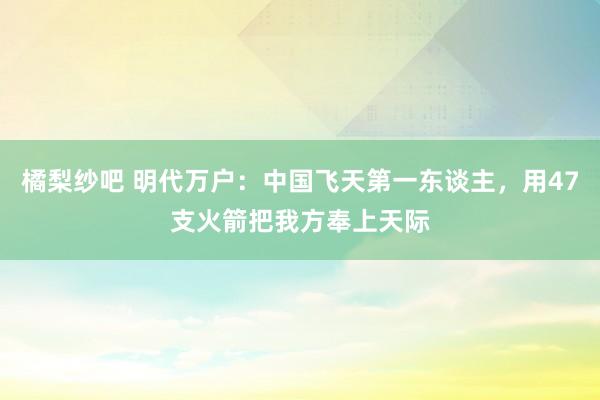 橘梨纱吧 明代万户：中国飞天第一东谈主，用47支火箭把我方奉上天际