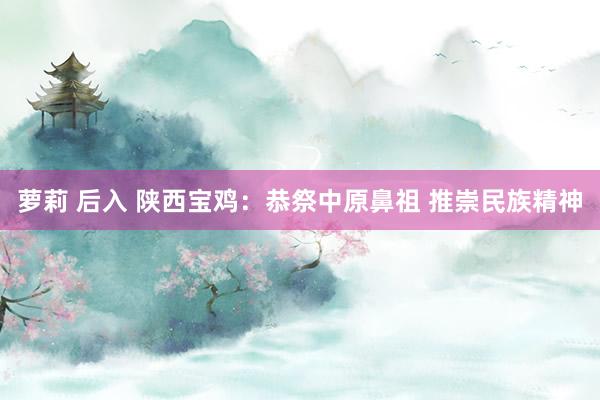 萝莉 后入 陕西宝鸡：恭祭中原鼻祖 推崇民族精神