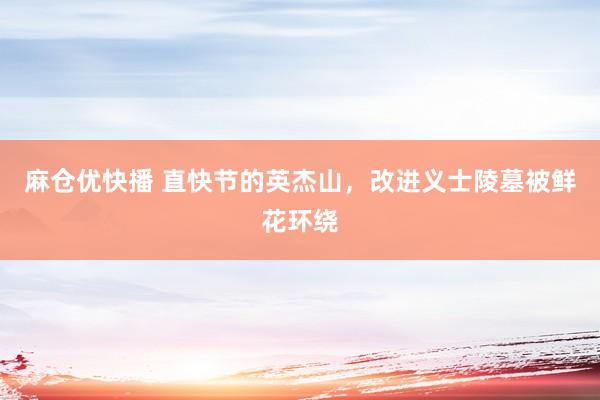 麻仓优快播 直快节的英杰山，改进义士陵墓被鲜花环绕