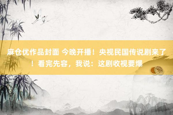 麻仓优作品封面 今晚开播！央视民国传说剧来了！看完先容，我说：这剧收视要爆