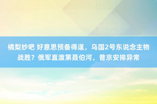 橘梨纱吧 好意思预备得逞，乌国2号东说念主物战胜？俄军直渡第聂伯河，普京安排异常