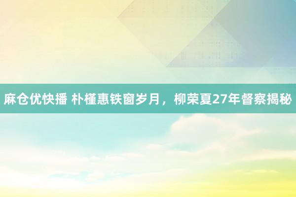 麻仓优快播 朴槿惠铁窗岁月，柳荣夏27年督察揭秘