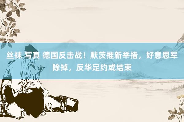丝袜 写真 德国反击战！默茨推新举措，好意思军除掉，反华定约或结束