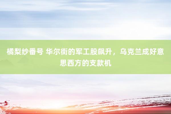 橘梨纱番号 华尔街的军工股飙升，乌克兰成好意思西方的支款机