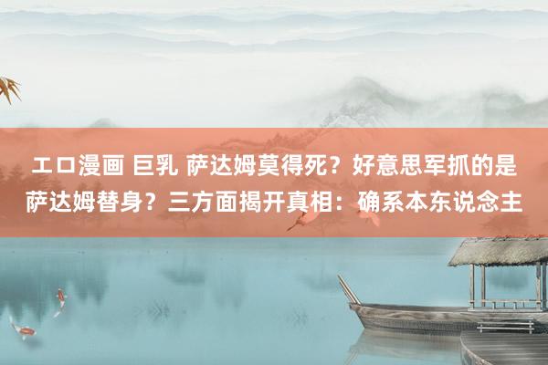 エロ漫画 巨乳 萨达姆莫得死？好意思军抓的是萨达姆替身？三方面揭开真相：确系本东说念主