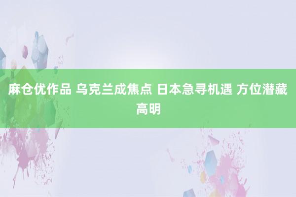 麻仓优作品 乌克兰成焦点 日本急寻机遇 方位潜藏高明