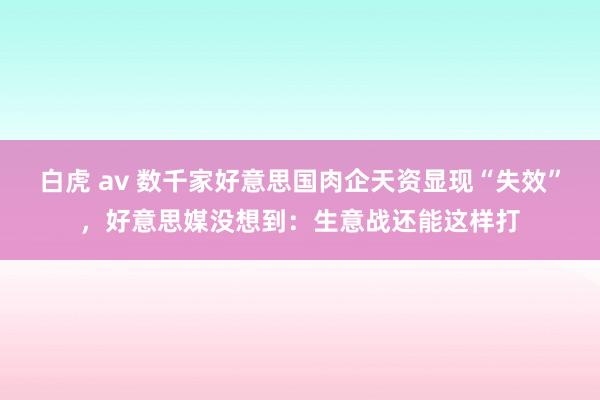 白虎 av 数千家好意思国肉企天资显现“失效”，好意思媒没想到：生意战还能这样打
