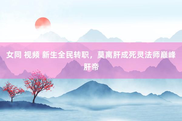 女同 视频 新生全民转职，莫离肝成死灵法师巅峰肝帝