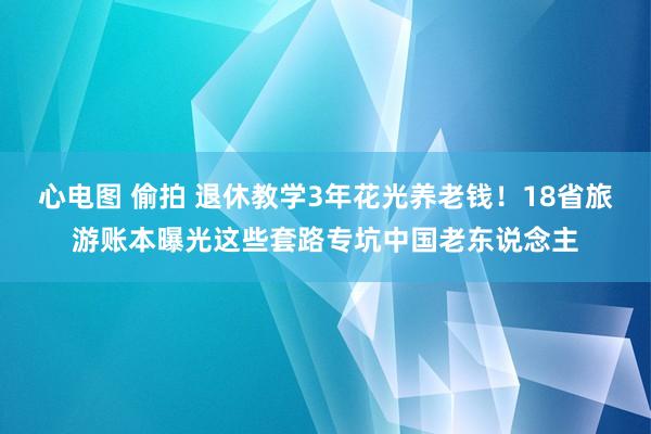 心电图 偷拍 退休教学3年花光养老钱！18省旅游账本曝光这些套路专坑中国老东说念主
