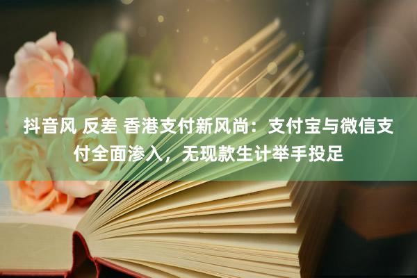抖音风 反差 香港支付新风尚：支付宝与微信支付全面渗入，无现款生计举手投足