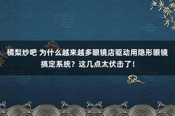 橘梨纱吧 为什么越来越多眼镜店驱动用隐形眼镜搞定系统？这几点太伏击了！