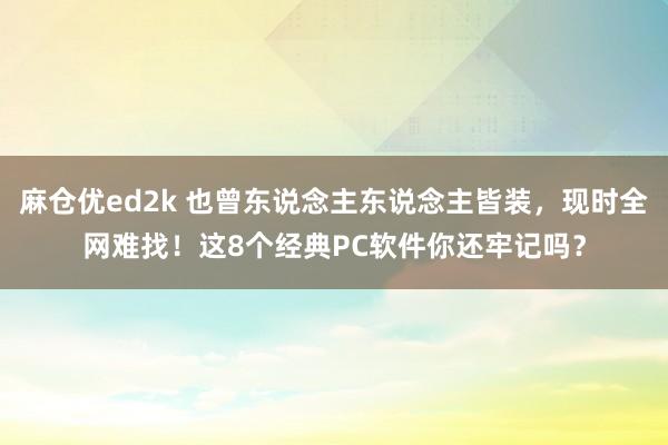 麻仓优ed2k 也曾东说念主东说念主皆装，现时全网难找！这8个经典PC软件你还牢记吗？