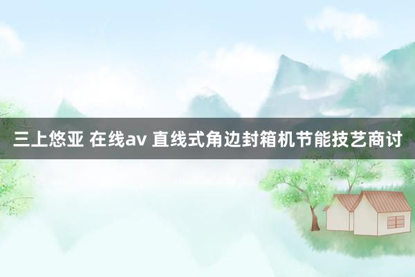 三上悠亚 在线av 直线式角边封箱机节能技艺商讨