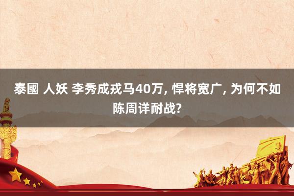 泰國 人妖 李秀成戎马40万， 悍将宽广， 为何不如陈周详耐战?