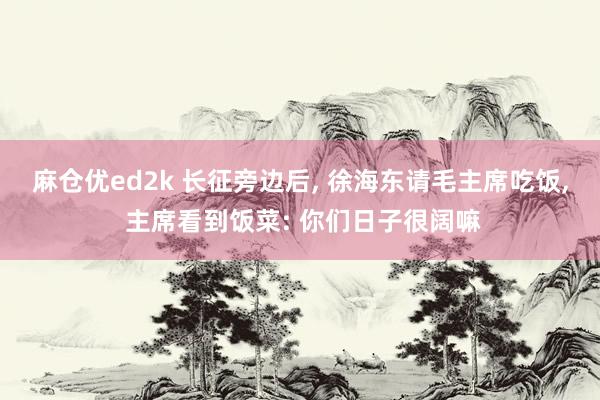 麻仓优ed2k 长征旁边后， 徐海东请毛主席吃饭， 主席看到饭菜: 你们日子很阔嘛