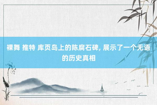 裸舞 推特 库页岛上的陈腐石碑， 展示了一个无语的历史真相