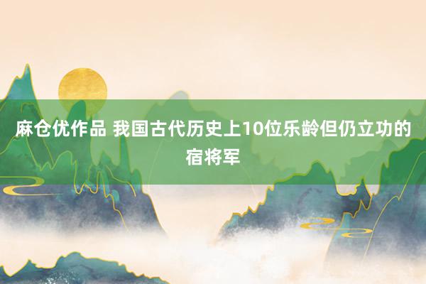 麻仓优作品 我国古代历史上10位乐龄但仍立功的宿将军