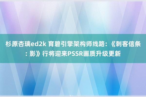 杉原杏璃ed2k 育碧引擎架构师线路: 《刺客信条: 影》行将迎来PSSR画质升级更新