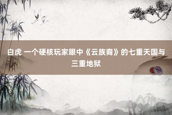 白虎 一个硬核玩家眼中《云族裔》的七重天国与三重地狱