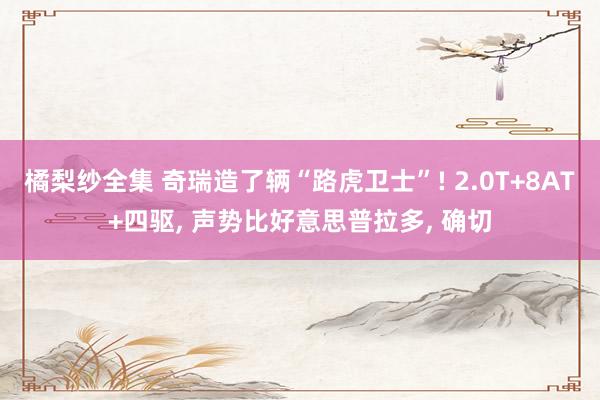 橘梨纱全集 奇瑞造了辆“路虎卫士”! 2.0T+8AT+四驱， 声势比好意思普拉多， 确切