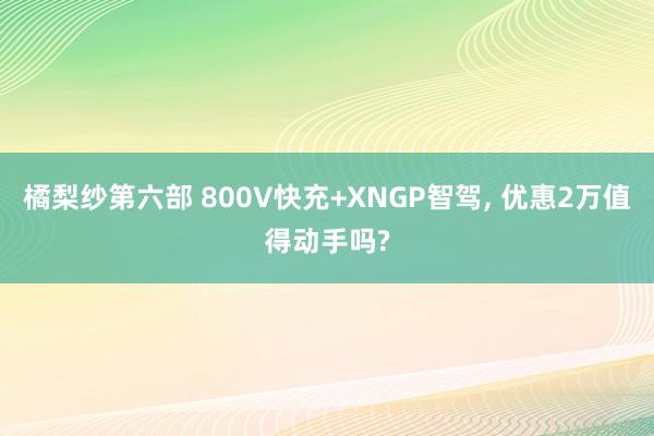 橘梨纱第六部 800V快充+XNGP智驾， 优惠2万值得动手吗?