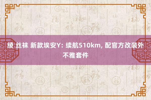 绫 丝袜 新款埃安Y: 续航510km， 配官方改装外不雅套件