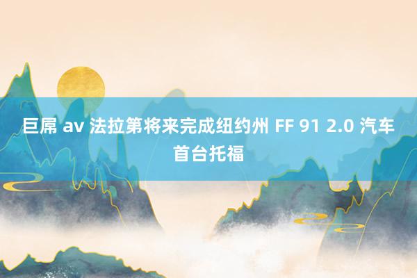 巨屌 av 法拉第将来完成纽约州 FF 91 2.0 汽车首台托福