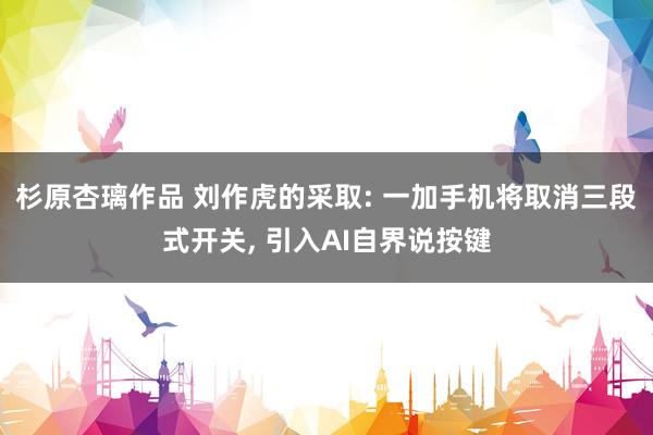 杉原杏璃作品 刘作虎的采取: 一加手机将取消三段式开关， 引入AI自界说按键