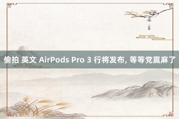 偷拍 英文 AirPods Pro 3 行将发布， 等等党赢麻了