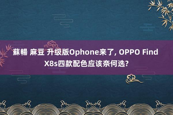 蘇暢 麻豆 升级版Ophone来了， OPPO Find X8s四款配色应该奈何选?