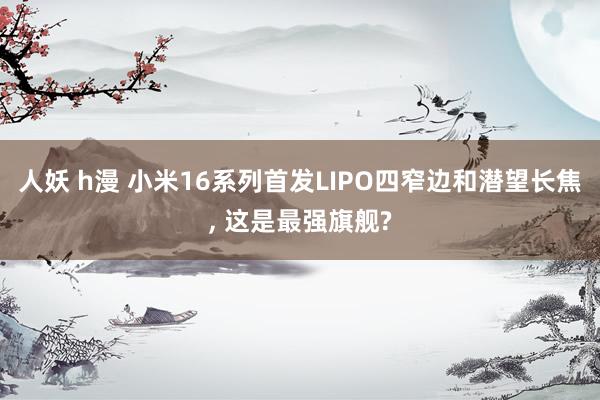 人妖 h漫 小米16系列首发LIPO四窄边和潜望长焦， 这是最强旗舰?