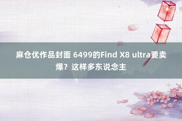 麻仓优作品封面 6499的Find X8 ultra要卖爆？这样多东说念主