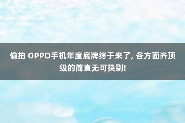偷拍 OPPO手机年度底牌终于来了， 各方面齐顶级的简直无可抉剔!