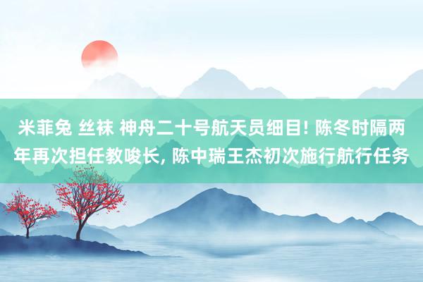 米菲兔 丝袜 神舟二十号航天员细目! 陈冬时隔两年再次担任教唆长， 陈中瑞王杰初次施行航行任务