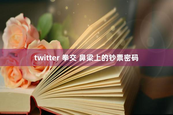 twitter 拳交 鼻梁上的钞票密码