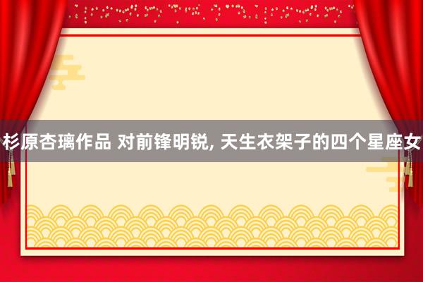 杉原杏璃作品 对前锋明锐， 天生衣架子的四个星座女