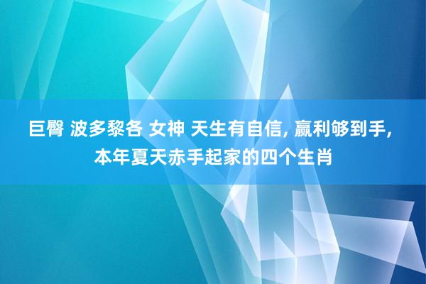 巨臀 波多黎各 女神 天生有自信， 赢利够到手， 本年夏天赤手起家的四个生肖