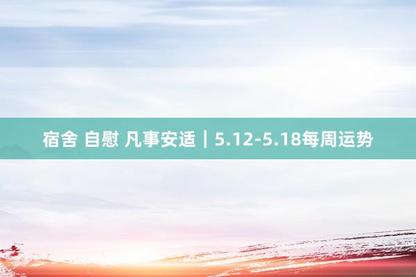 宿舍 自慰 凡事安适｜5.12-5.18每周运势