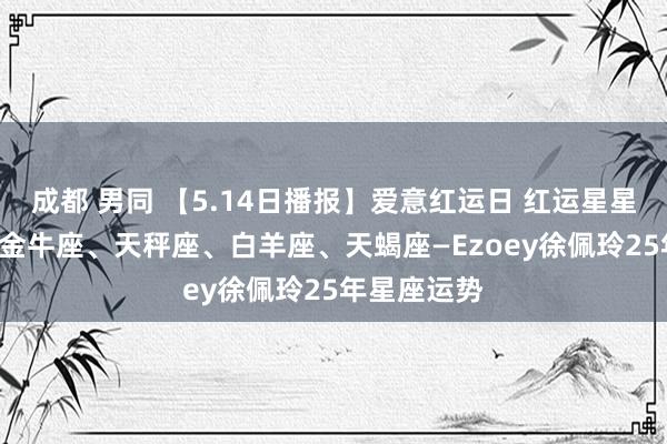 成都 男同 【5.14日播报】爱意红运日 红运星星: 巨蟹座、金牛座、天秤座、白羊座、天蝎座—Ezoey徐佩玲25年星座运势