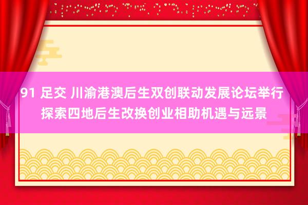 91 足交 川渝港澳后生双创联动发展论坛举行 探索四地后生改换创业相助机遇与远景